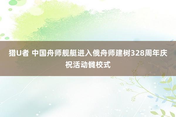 猎U者 中国舟师舰艇进入俄舟师建树328周年庆祝活动雠校式