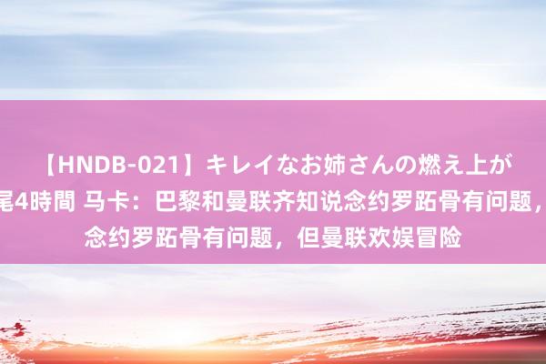 【HNDB-021】キレイなお姉さんの燃え上がる本物中出し交尾4時間 马卡：巴黎和曼联齐知说念约罗跖骨有问题，但曼联欢娱冒险