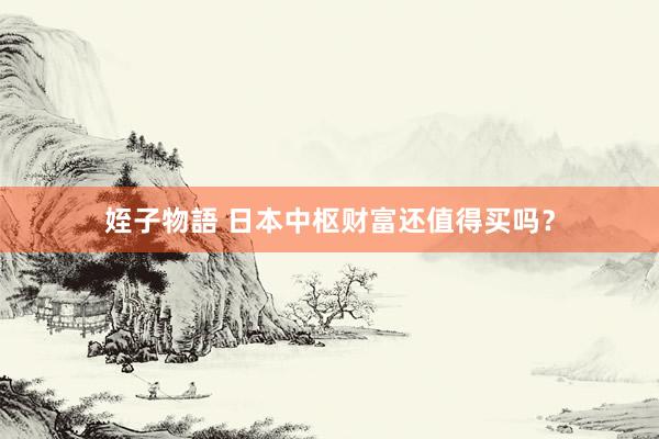 姪子物語 日本中枢财富还值得买吗？