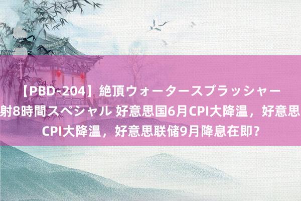 【PBD-204】絶頂ウォータースプラッシャー 放尿＆潮吹き大噴射8時間スペシャル 好意思国6月CPI大降温，好意思联储9月降息在即？