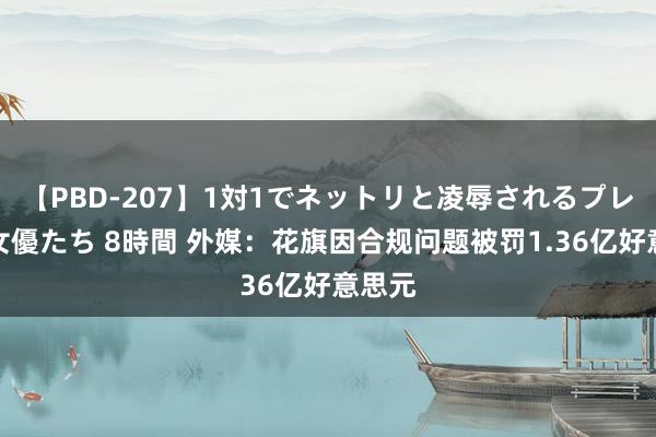 【PBD-207】1対1でネットリと凌辱されるプレミア女優たち 8時間 外媒：花旗因合规问题被罚1.36亿好意思元