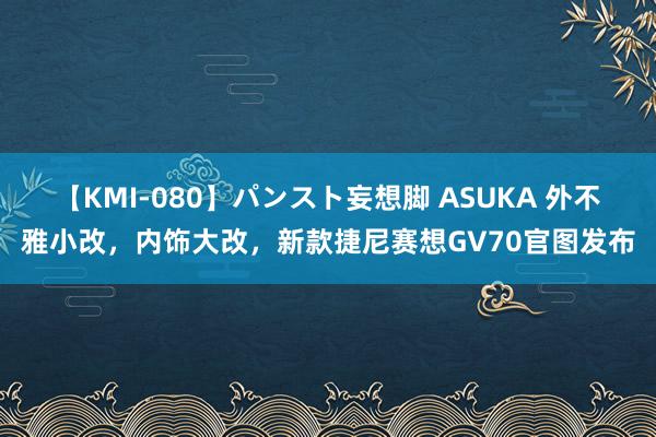 【KMI-080】パンスト妄想脚 ASUKA 外不雅小改，内饰大改，新款捷尼赛想GV70官图发布