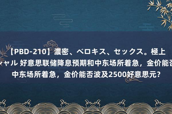 【PBD-210】濃密、ベロキス、セックス。極上接吻性交 8時間スペシャル 好意思联储降息预期和中东场所着急，金价能否波及2500好意思元？