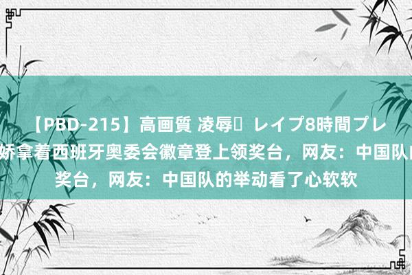 【PBD-215】高画質 凌辱・レイプ8時間プレミアムBEST 何冰娇拿着西班牙奥委会徽章登上领奖台，网友：中国队的举动看了心软软