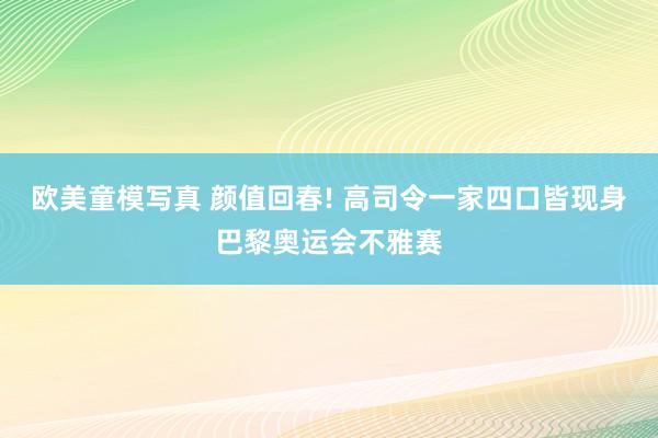 欧美童模写真 颜值回春! 高司令一家四口皆现身巴黎奥运会不雅赛