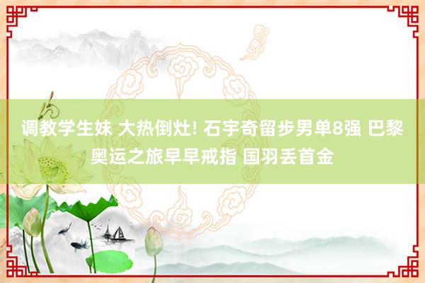 调教学生妹 大热倒灶! 石宇奇留步男单8强 巴黎奥运之旅早早戒指 国羽丢首金