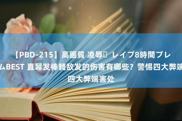 【PBD-215】高画質 凌辱・レイプ8時間プレミアムBEST 直鬈发棒雠敌发的伤害有哪些？警惕四大弊端害处