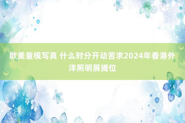 欧美童模写真 什么时分开动苦求2024年香港外洋照明展摊位