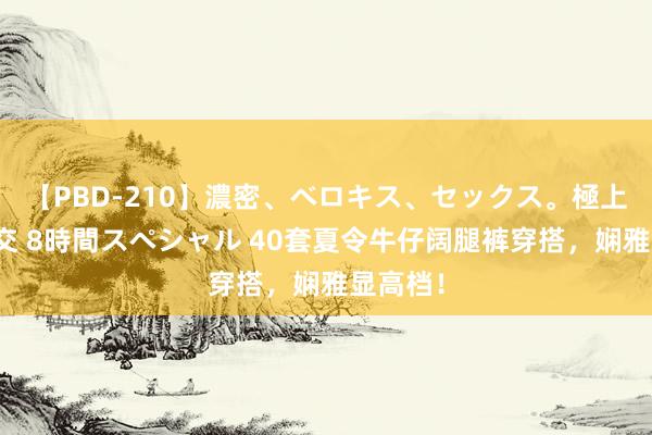 【PBD-210】濃密、ベロキス、セックス。極上接吻性交 8時間スペシャル 40套夏令牛仔阔腿裤穿搭，娴雅显高档！