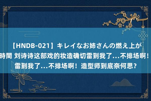 【HNDB-021】キレイなお姉さんの燃え上がる本物中出し交尾4時間 刘诗诗这部戏的妆造确切雷到我了…不排场啊！造型师到底奈何思？