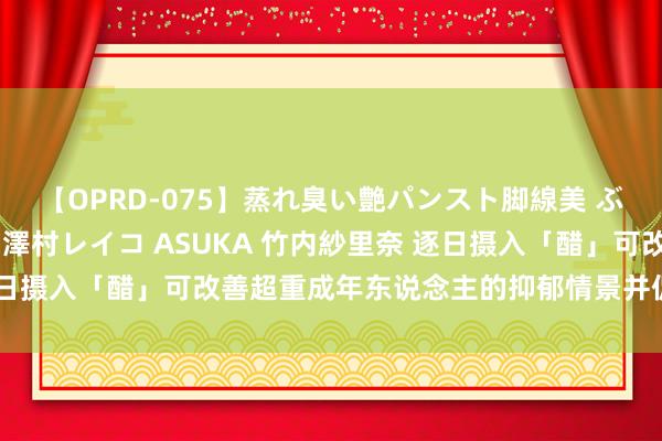 【OPRD-075】蒸れ臭い艶パンスト脚線美 ぶっかけゴックン大乱交 澤村レイコ ASUKA 竹内紗里奈 逐日摄入「醋」可改善超重成年东说念主的抑郁情景并促进烟酸代谢