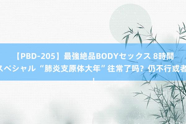 【PBD-205】最強絶品BODYセックス 8時間スペシャル “肺炎支原体大年”往常了吗？仍不行或者！