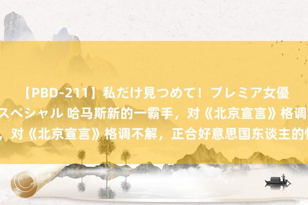 【PBD-211】私だけ見つめて！プレミア女優と主観でセックス8時間スペシャル 哈马斯新的一霸手，对《北京宣言》格调不解，正合好意思国东谈主的情意？