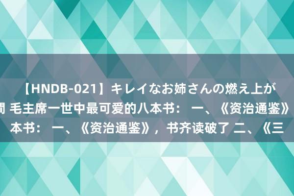 【HNDB-021】キレイなお姉さんの燃え上がる本物中出し交尾4時間 毛主席一世中最可爱的八本书： 一、《资治通鉴》，书齐读破了 二、《三