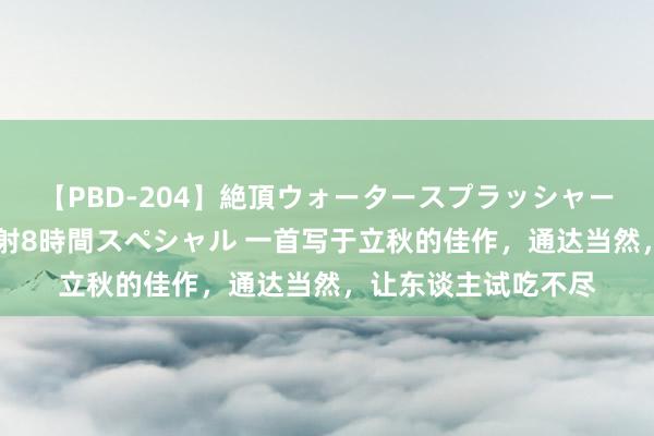 【PBD-204】絶頂ウォータースプラッシャー 放尿＆潮吹き大噴射8時間スペシャル 一首写于立秋的佳作，通达当然，让东谈主试吃不尽