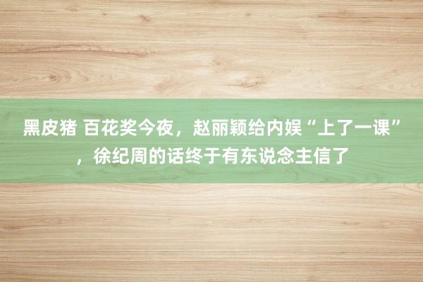 黑皮猪 百花奖今夜，赵丽颖给内娱“上了一课”，徐纪周的话终于有东说念主信了