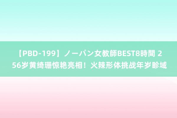 【PBD-199】ノーパン女教師BEST8時間 2 56岁黄绮珊惊艳亮相！火辣形体挑战年岁畛域