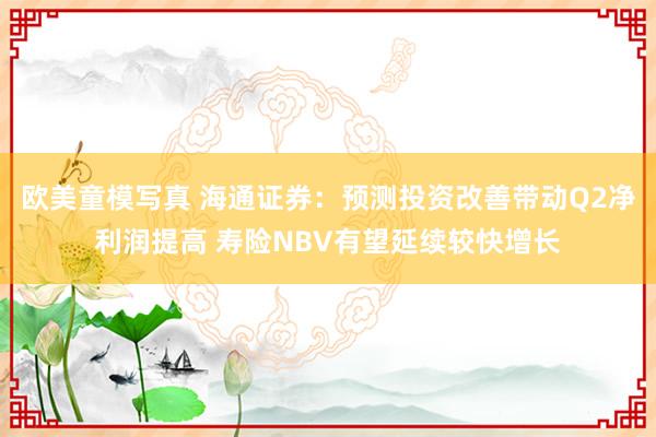 欧美童模写真 海通证券：预测投资改善带动Q2净利润提高 寿险NBV有望延续较快增长