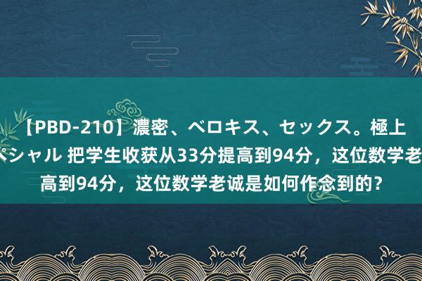 【PBD-210】濃密、ベロキス、セックス。極上接吻性交 8時間スペシャル 把学生收获从33分提高到94分，这位数学老诚是如何作念到的？