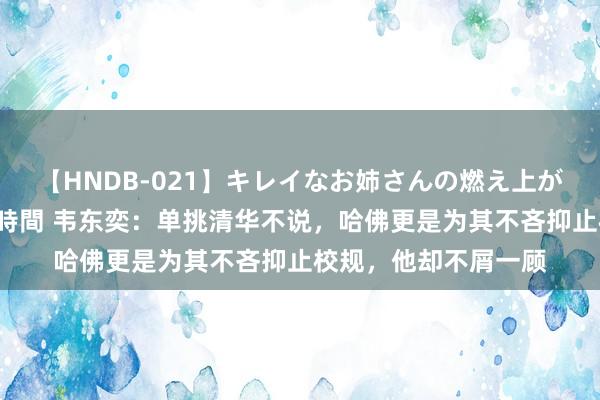 【HNDB-021】キレイなお姉さんの燃え上がる本物中出し交尾4時間 韦东奕：单挑清华不说，哈佛更是为其不吝抑止校规，他却不屑一顾