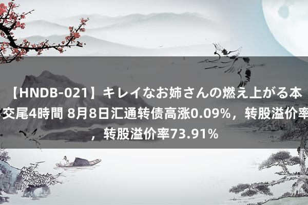 【HNDB-021】キレイなお姉さんの燃え上がる本物中出し交尾4時間 8月8日汇通转债高涨0.09%，转股溢价率73.91%