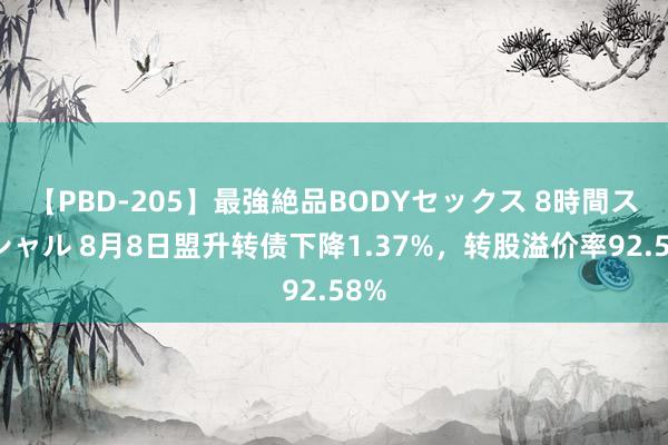 【PBD-205】最強絶品BODYセックス 8時間スペシャル 8月8日盟升转债下降1.37%，转股溢价率92.58%