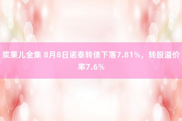 浆果儿全集 8月8日诺泰转债下落7.81%，转股溢价率7.6%