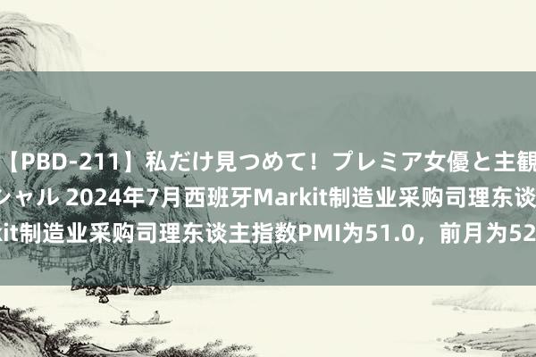 【PBD-211】私だけ見つめて！プレミア女優と主観でセックス8時間スペシャル 2024年7月西班牙Markit制造业采购司理东谈主指数PMI为51.0，前月为52.3