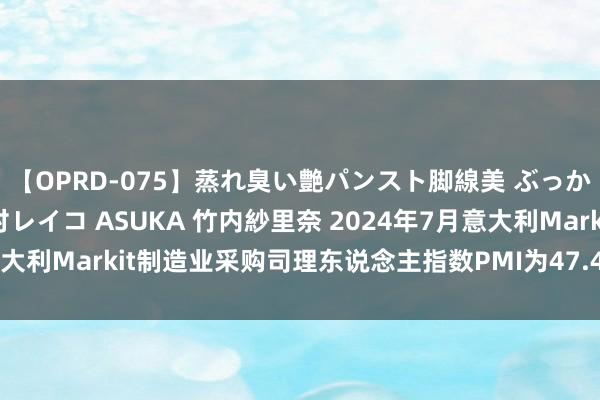 【OPRD-075】蒸れ臭い艶パンスト脚線美 ぶっかけゴックン大乱交 澤村レイコ ASUKA 竹内紗里奈 2024年7月意大利Markit制造业采购司理东说念主指数PMI为47.4，前月为45.7