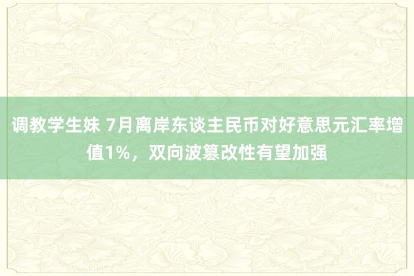 调教学生妹 7月离岸东谈主民币对好意思元汇率增值1%，双向波篡改性有望加强