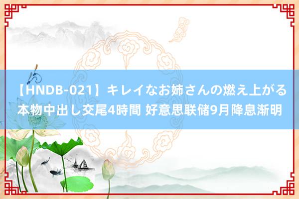 【HNDB-021】キレイなお姉さんの燃え上がる本物中出し交尾4時間 好意思联储9月降息渐明