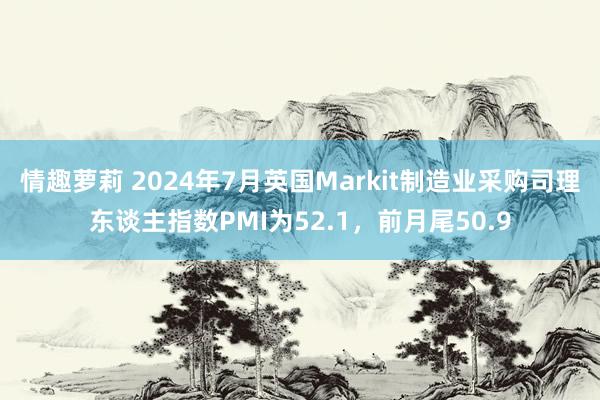 情趣萝莉 2024年7月英国Markit制造业采购司理东谈主指数PMI为52.1，前月尾50.9