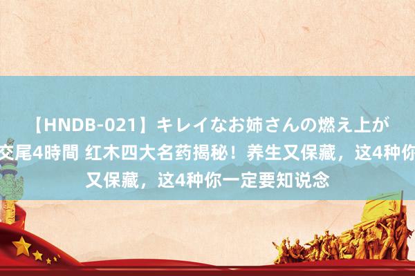 【HNDB-021】キレイなお姉さんの燃え上がる本物中出し交尾4時間 红木四大名药揭秘！养生又保藏，这4种你一定要知说念