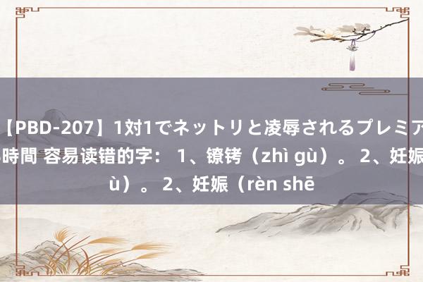 【PBD-207】1対1でネットリと凌辱されるプレミア女優たち 8時間 容易读错的字： 1、镣铐（zhì gù）。 2、妊娠（rèn shē