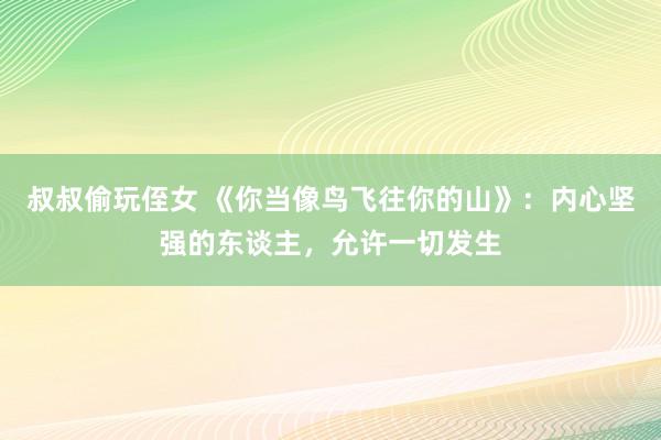 叔叔偷玩侄女 《你当像鸟飞往你的山》：内心坚强的东谈主，允许一切发生