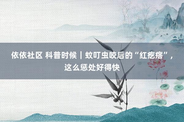 依依社区 科普时候｜蚊叮虫咬后的“红疙瘩”，这么惩处好得快