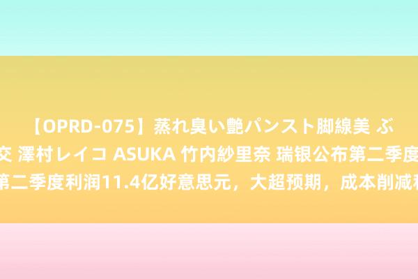 【OPRD-075】蒸れ臭い艶パンスト脚線美 ぶっかけゴックン大乱交 澤村レイコ ASUKA 竹内紗里奈 瑞银公布第二季度利润11.4亿好意思元，大超预期，成本削减和整合职责得到进展