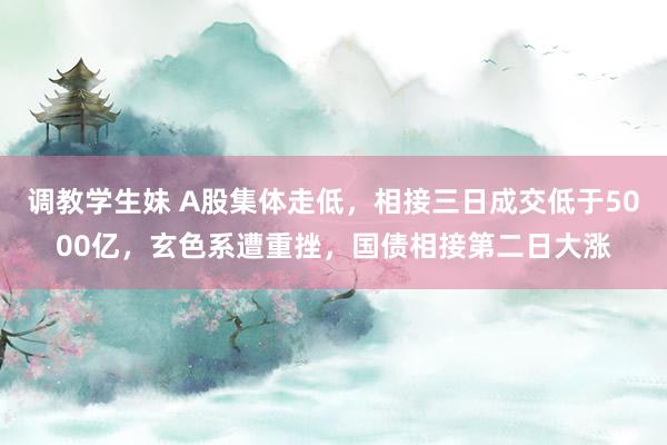 调教学生妹 A股集体走低，相接三日成交低于5000亿，玄色系遭重挫，国债相接第二日大涨