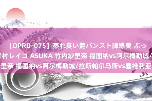 【OPRD-075】蒸れ臭い艶パンスト脚線美 ぶっかけゴックン大乱交 澤村レイコ ASUKA 竹内紗里奈 福图纳vs阿尔梅勒城/拉斯帕尔马斯vs塞维利亚