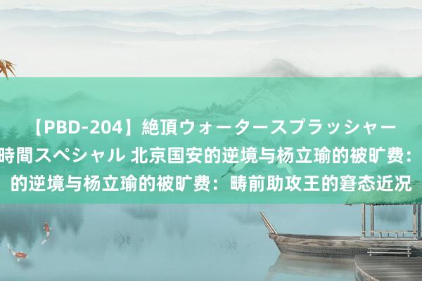 【PBD-204】絶頂ウォータースプラッシャー 放尿＆潮吹き大噴射8時間スペシャル 北京国安的逆境与杨立瑜的被旷费：畴前助攻王的窘态近况