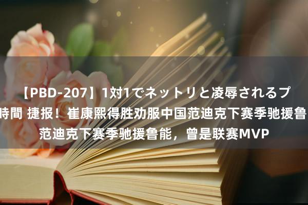 【PBD-207】1対1でネットリと凌辱されるプレミア女優たち 8時間 捷报！崔康熙得胜劝服中国范迪克下赛季驰援鲁能，曾是联赛MVP