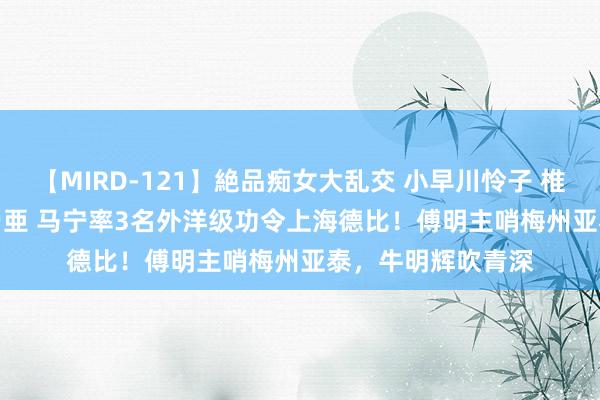 【MIRD-121】絶品痴女大乱交 小早川怜子 椎名ゆな ASUKA 乃亜 马宁率3名外洋级功令上海德比！傅明主哨梅州亚泰，牛明辉吹青深