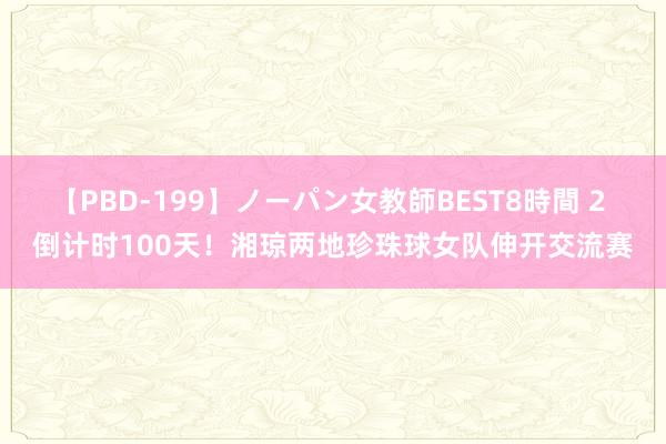 【PBD-199】ノーパン女教師BEST8時間 2 倒计时100天！湘琼两地珍珠球女队伸开交流赛