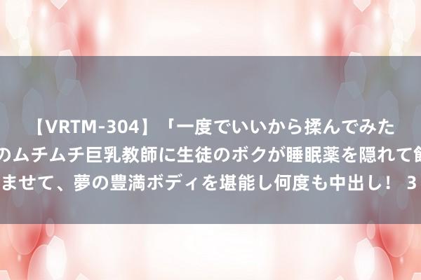 【VRTM-304】「一度でいいから揉んでみたい！」はち切れんばかりのムチムチ巨乳教師に生徒のボクが睡眠薬を隠れて飲ませて、夢の豊満ボディを堪能し何度も中出し！ 3 冷风有信，花着花落秋又至