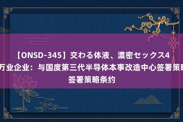 【ONSD-345】交わる体液、濃密セックス4時間 万业企业：与国度第三代半导体本事改造中心签署策略条约