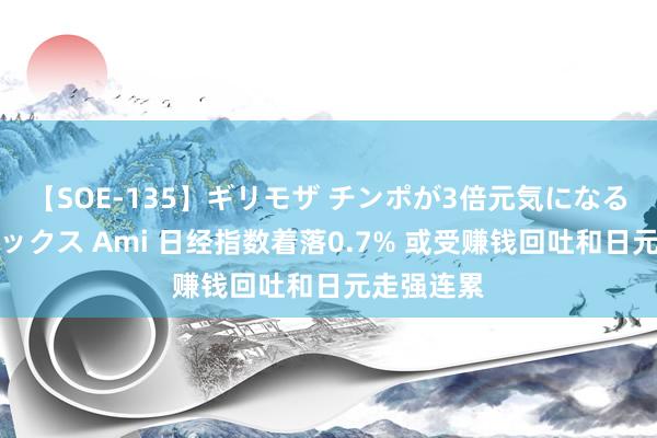 【SOE-135】ギリモザ チンポが3倍元気になる励ましセックス Ami 日经指数着落0.7% 或受赚钱回吐和日元走强连累