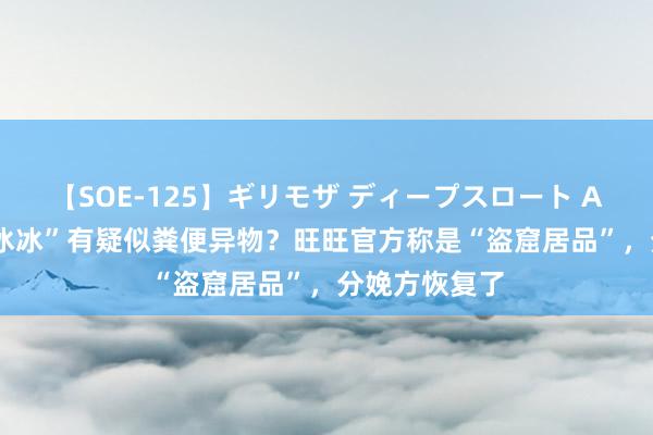 【SOE-125】ギリモザ ディープスロート Ami “旺旺碎冰冰”有疑似粪便异物？旺旺官方称是“盗窟居品”，分娩方恢复了