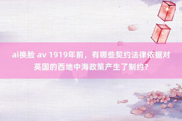 ai换脸 av 1919年前，有哪些契约法律依据对英国的西地中海政策产生了制约？