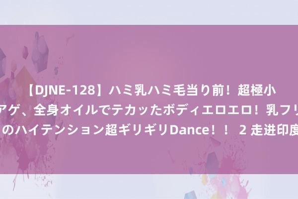 【DJNE-128】ハミ乳ハミ毛当り前！超極小ビキニでテンションアゲアゲ、全身オイルでテカッたボディエロエロ！乳フリ尻フリまくりのハイテンション超ギリギリDance！！ 2 走进印度（第2集）保管国度结伴的印度民族方针