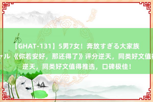 【GHAT-131】5男7女！奔放すぎる大家族 春の2時間スペシャル 《你若安好，那还得了》评分逆天，同类好文值得推选，口碑极佳！